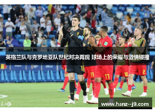 英格兰队与克罗地亚队世纪对决再现 球场上的荣耀与激情碰撞 英格兰队与克罗地亚队世纪对决再现 球场上的荣耀与激情碰撞