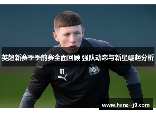 英超新赛季季前赛全面回顾 强队动态与新星崛起分析 英超新赛季季前赛全面回顾 强队动态与新星崛起分析