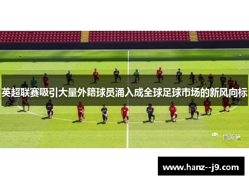 英超联赛吸引大量外籍球员涌入成全球足球市场的新风向标 英超联赛吸引大量外籍球员涌入成全球足球市场的新风向标