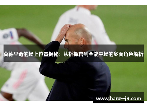 莫德里奇的场上位置揭秘：从指挥官到全能中场的多面角色解析
