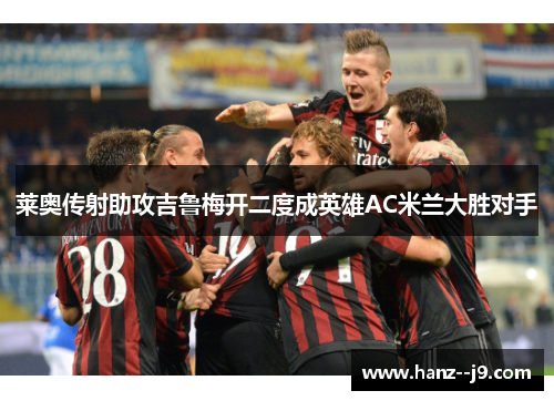 莱奥传射助攻吉鲁梅开二度成英雄AC米兰大胜对手 莱奥传射助攻吉鲁梅开二度成英雄AC米兰大胜对手