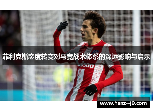 菲利克斯态度转变对马竞战术体系的深远影响与启示