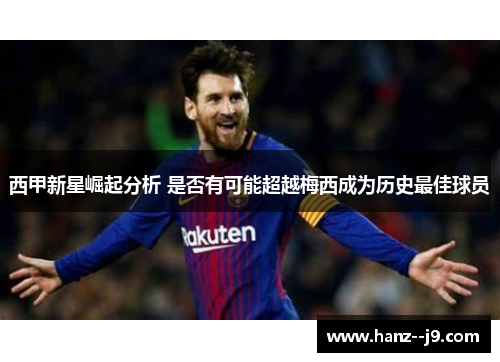 西甲新星崛起分析 是否有可能超越梅西成为历史最佳球员 西甲新星崛起分析 是否有可能超越梅西成为历史最佳球员