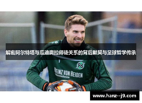 解密阿尔特塔与瓜迪奥拉师徒关系的背后默契与足球哲学传承 解密阿尔特塔与瓜迪奥拉师徒关系的背后默契与足球哲学传承