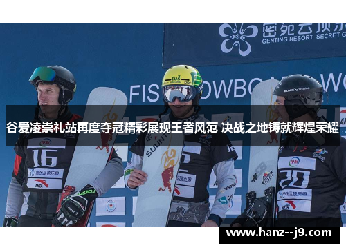 谷爱凌崇礼站再度夺冠精彩展现王者风范 决战之地铸就辉煌荣耀