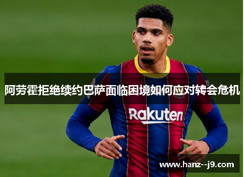 阿劳霍拒绝续约巴萨面临困境如何应对转会危机
