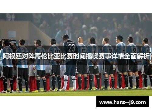 阿根廷对阵哥伦比亚比赛时间揭晓赛事详情全面解析