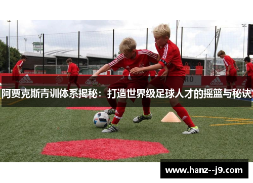 阿贾克斯青训体系揭秘：打造世界级足球人才的摇篮与秘诀
