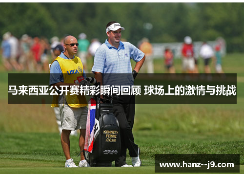 马来西亚公开赛精彩瞬间回顾 球场上的激情与挑战