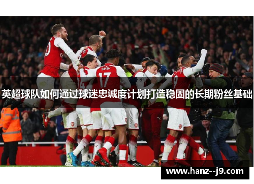 英超球队如何通过球迷忠诚度计划打造稳固的长期粉丝基础