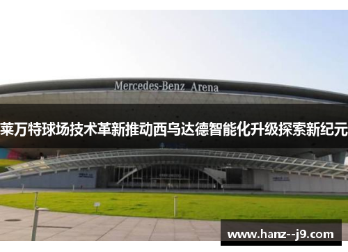 莱万特球场技术革新推动西乌达德智能化升级探索新纪元