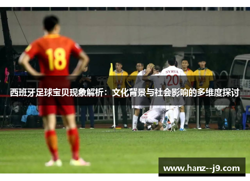 西班牙足球宝贝现象解析：文化背景与社会影响的多维度探讨