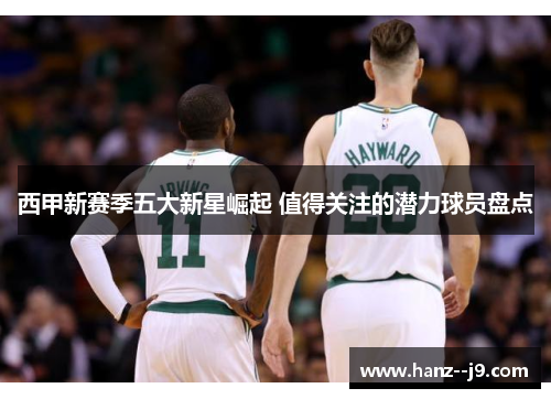 西甲新赛季五大新星崛起 值得关注的潜力球员盘点 西甲新赛季五大新星崛起 值得关注的潜力球员盘点