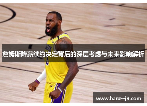 詹姆斯降薪续约决定背后的深层考虑与未来影响解析 詹姆斯降薪续约决定背后的深层考虑与未来影响解析