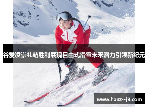 谷爱凌崇礼站胜利展现自由式滑雪未来潜力引领新纪元