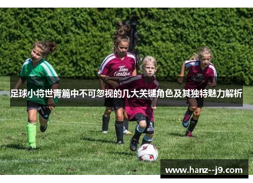 足球小将世青篇中不可忽视的几大关键角色及其独特魅力解析 足球小将世青篇中不可忽视的几大关键角色及其独特魅力解析