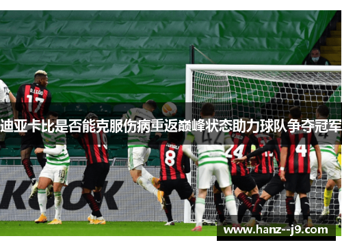 迪亚卡比是否能克服伤病重返巅峰状态助力球队争夺冠军
