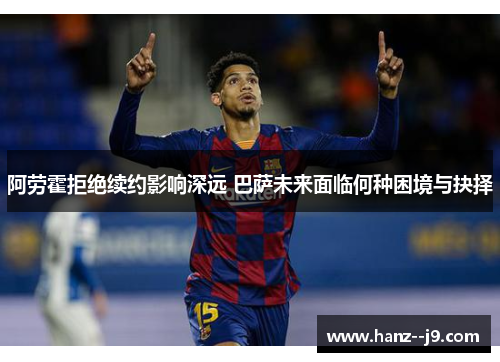 阿劳霍拒绝续约影响深远 巴萨未来面临何种困境与抉择