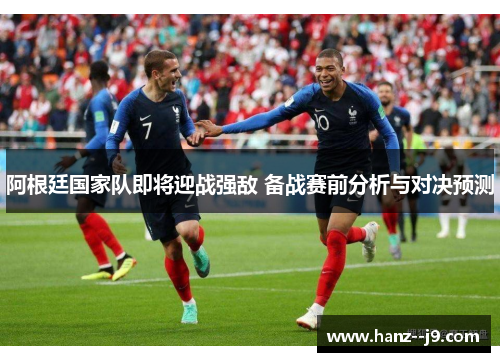 阿根廷国家队即将迎战强敌 备战赛前分析与对决预测 阿根廷国家队即将迎战强敌 备战赛前分析与对决预测
