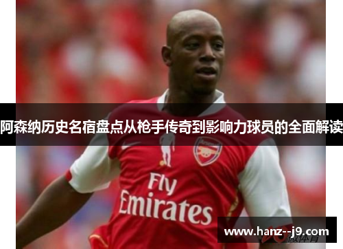 阿森纳历史名宿盘点从枪手传奇到影响力球员的全面解读