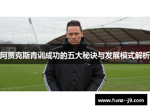 阿贾克斯青训成功的五大秘诀与发展模式解析 阿贾克斯青训成功的五大秘诀与发展模式解析