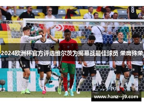 2024欧洲杯官方评选维尔茨为揭幕战最佳球员 荣膺殊荣