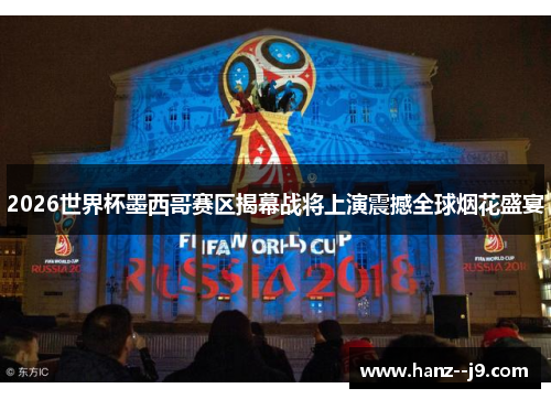 2026世界杯墨西哥赛区揭幕战将上演震撼全球烟花盛宴