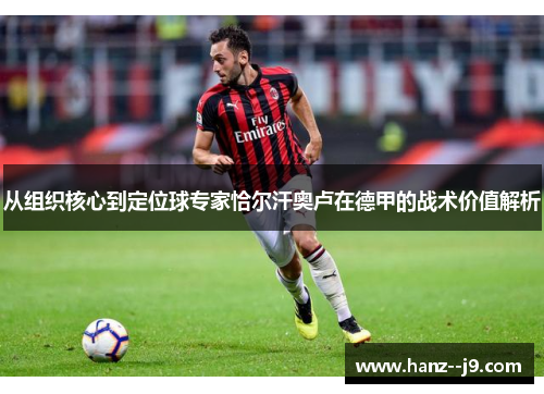 从组织核心到定位球专家恰尔汗奥卢在德甲的战术价值解析 从组织核心到定位球专家恰尔汗奥卢在德甲的战术价值解析