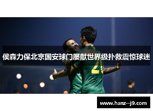 侯森力保北京国安球门屡献世界级扑救震惊球迷