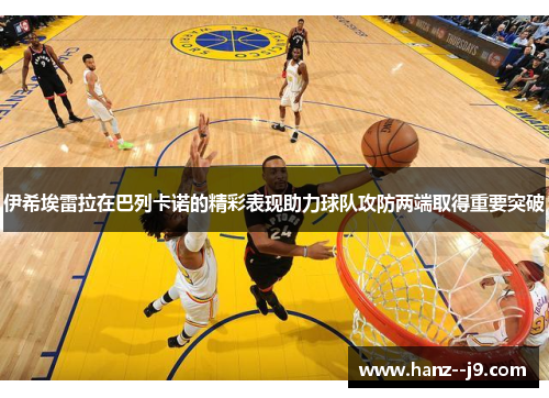 伊希埃雷拉在巴列卡诺的精彩表现助力球队攻防两端取得重要突破