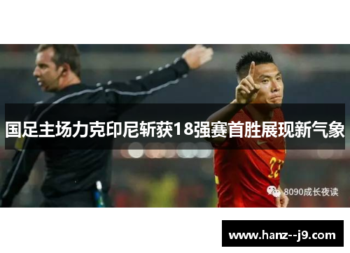 国足主场力克印尼斩获18强赛首胜展现新气象 国足主场力克印尼斩获18强赛首胜展现新气象