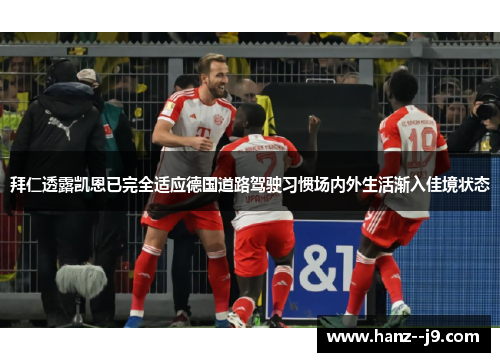 拜仁透露凯恩已完全适应德国道路驾驶习惯场内外生活渐入佳境状态 拜仁透露凯恩已完全适应德国道路驾驶习惯场内外生活渐入佳境状态