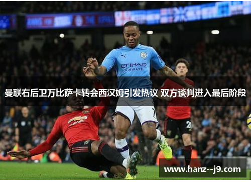 曼联右后卫万比萨卡转会西汉姆引发热议 双方谈判进入最后阶段 曼联右后卫万比萨卡转会西汉姆引发热议 双方谈判进入最后阶段