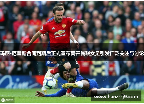 玛丽·厄普斯合同到期后正式宣布离开曼联女足引发广泛关注与讨论 玛丽·厄普斯合同到期后正式宣布离开曼联女足引发广泛关注与讨论