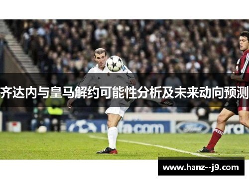 齐达内与皇马解约可能性分析及未来动向预测