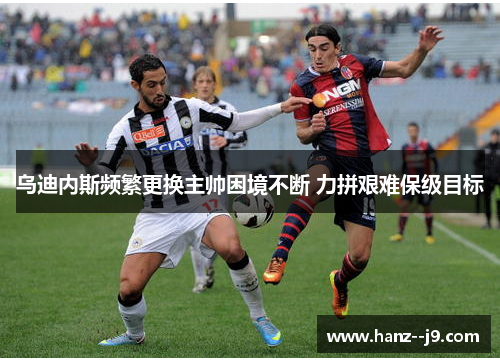 乌迪内斯频繁更换主帅困境不断 力拼艰难保级目标 乌迪内斯频繁更换主帅困境不断 力拼艰难保级目标