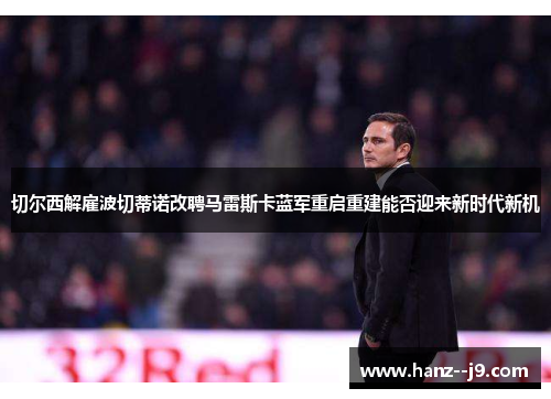 切尔西解雇波切蒂诺改聘马雷斯卡蓝军重启重建能否迎来新时代新机 切尔西解雇波切蒂诺改聘马雷斯卡蓝军重启重建能否迎来新时代新机