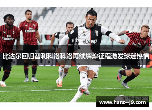 比达尔回归智利科洛科洛再续辉煌征程激发球迷热情
