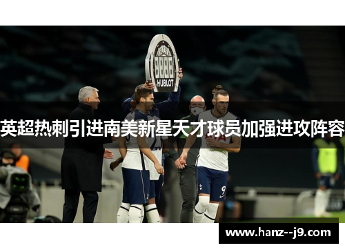 英超热刺引进南美新星天才球员加强进攻阵容