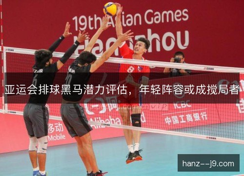 亚运会排球黑马潜力评估,年轻阵容或成搅局者 亚运会排球黑马潜力评估,年轻阵容或成搅局者