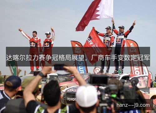 达喀尔拉力赛争冠格局展望,厂商车手变数定冠军 达喀尔拉力赛争冠格局展望,厂商车手变数定冠军