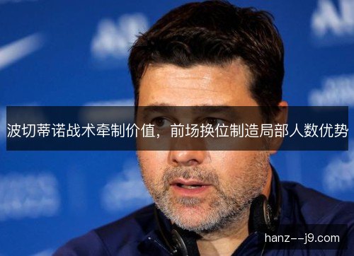 波切蒂诺战术牵制价值，前场换位制造局部人数优势