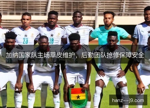 加纳国家队主场草皮维护,后勤团队抢修保障安全 加纳国家队主场草皮维护,后勤团队抢修保障安全