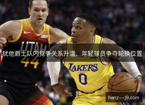 犹他爵士队内竞争关系升温，年轻球员争夺轮换位置