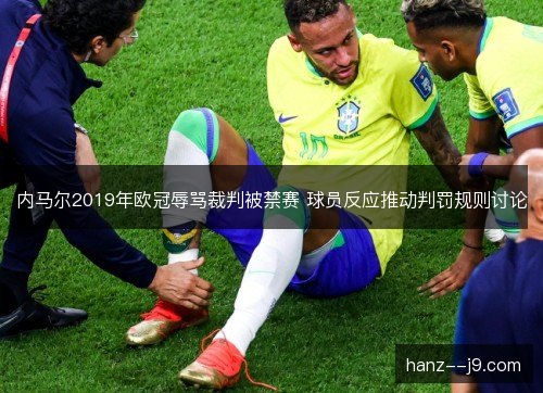 内马尔2019年欧冠辱骂裁判被禁赛 球员反应推动判罚规则讨论 内马尔2019年欧冠辱骂裁判被禁赛 球员反应推动判罚规则讨论
